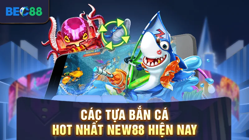 Các tựa bắn cá hot nhất New88 hiện nay