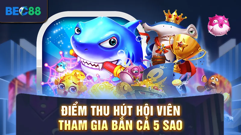 Điểm thu hút hội viên tham gia bắn cá 5 sao