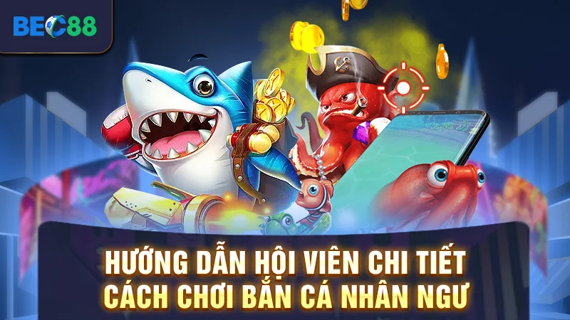 Hướng dẫn hội viên chi tiết cách chơi bắn cá nhân ngư