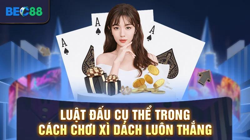 Luật đấu cụ thể trong cách chơi xì dách luôn thắng