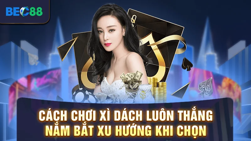 Cách chơi xì dách luôn thắng - Nắm bắt xu hướng khi chọn