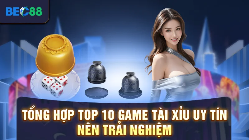 Tổng hợp top 10 game tài xỉu uy tín nên trải nghiệm
