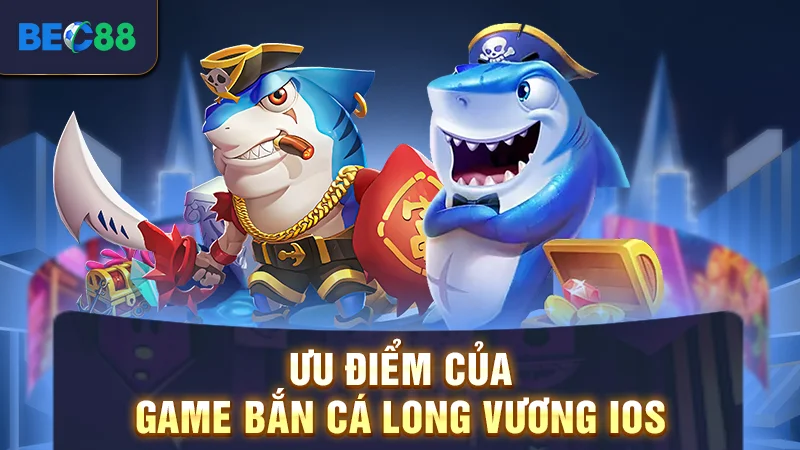 Ưu điểm của game bắn cá long vương iOS